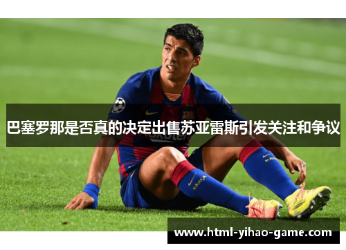 巴塞罗那是否真的决定出售苏亚雷斯引发关注和争议 巴塞罗那是否真的决定出售苏亚雷斯引发关注和争议
