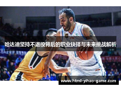哈达迪坚持不退役背后的职业抉择与未来挑战解析