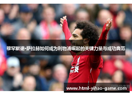穆罕默德·萨拉赫如何成为利物浦崛起的关键力量与成功典范 穆罕默德·萨拉赫如何成为利物浦崛起的关键力量与成功典范