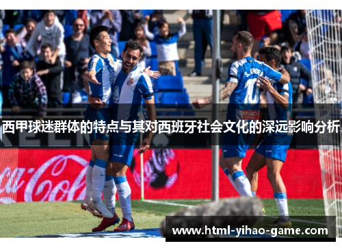 西甲球迷群体的特点与其对西班牙社会文化的深远影响分析 西甲球迷群体的特点与其对西班牙社会文化的深远影响分析