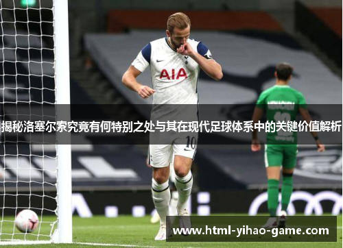 揭秘洛塞尔索究竟有何特别之处与其在现代足球体系中的关键价值解析