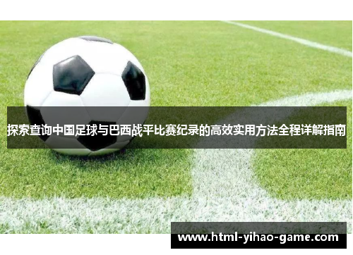 探索查询中国足球与巴西战平比赛纪录的高效实用方法全程详解指南