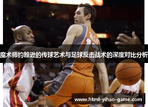 魔术师约翰逊的传球艺术与足球反击战术的深度对比分析 魔术师约翰逊的传球艺术与足球反击战术的深度对比分析