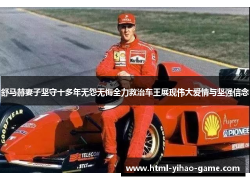 舒马赫妻子坚守十多年无怨无悔全力救治车王展现伟大爱情与坚强信念