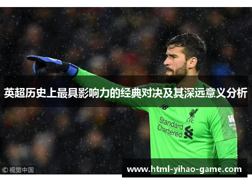 英超历史上最具影响力的经典对决及其深远意义分析 英超历史上最具影响力的经典对决及其深远意义分析