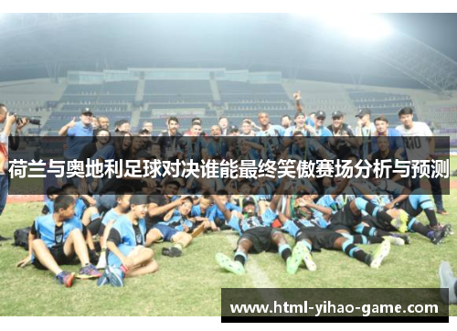 荷兰与奥地利足球对决谁能最终笑傲赛场分析与预测