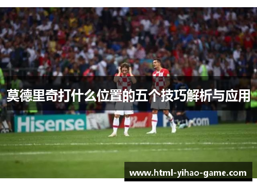 莫德里奇打什么位置的五个技巧解析与应用