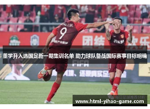 董学升入选国足新一期集训名单 助力球队备战国际赛事目标明确