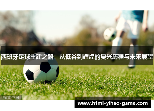 西班牙足球重建之路：从低谷到辉煌的复兴历程与未来展望