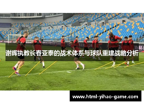 谢晖执教长春亚泰的战术体系与球队重建战略分析